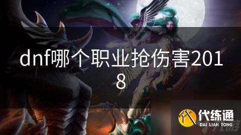 dnf哪个职业抢伤害2018-dnf抢dps最厉害的职业