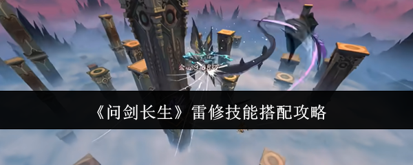 问剑长生雷修技能怎么搭配 雷修技能搭配攻略-问剑长生升级