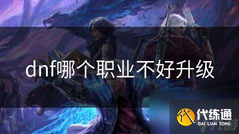 dnf哪个职业不好升级-dnf哪个职业升级快