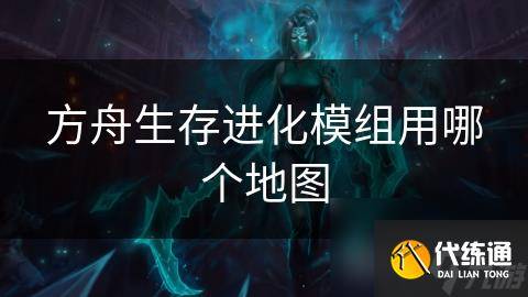 方舟生存进化模组用哪个地图-方舟都有哪些模组地图