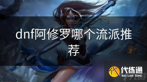 dnf阿修罗哪个流派推荐-dnf2021阿修罗堆什么属性
