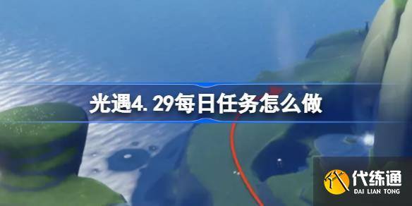 光遇4.29每日任务怎么做 光遇4月29日每日任务做法攻略-4月29号光遇任务