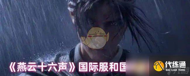 《燕云十六声》国际服和国服区别介绍-燕云十六州指的是哪些地方